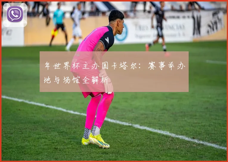 年世界杯主办国卡塔尔:赛事举办地与场馆全解析