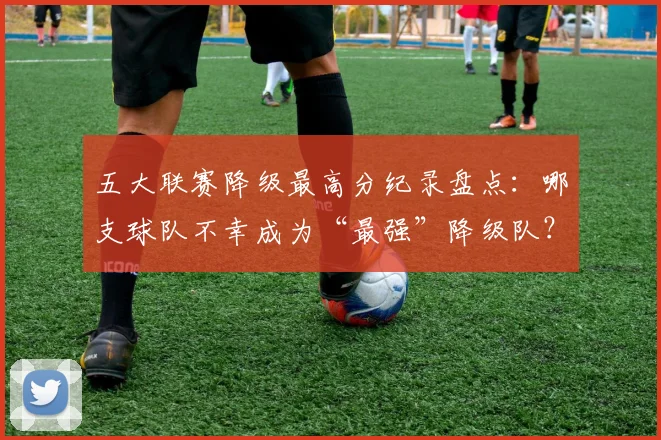 五大联赛降级最高分纪录盘点:哪支球队不幸成为“最强”降级队?