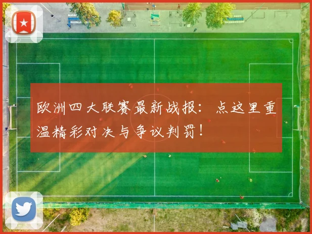 欧洲四大联赛最新战报:点这里重温精彩对决与争议判罚!