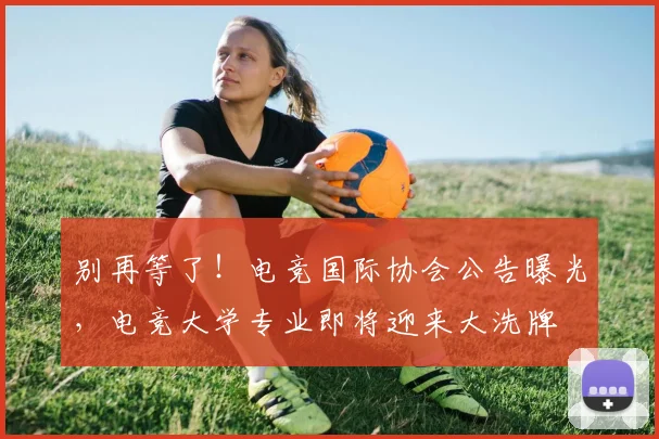 别再等了!电竞国际协会公告曝光,电竞大学专业即将迎来大洗牌