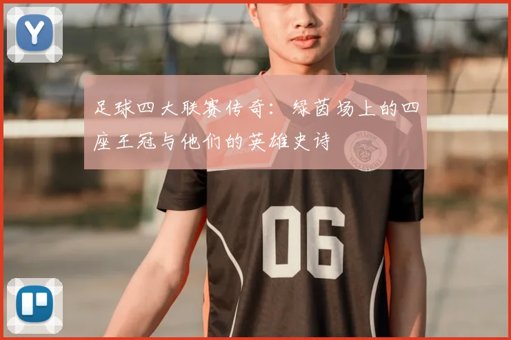 足球四大联赛传奇:绿茵场上的四座王冠与他们的英雄史诗