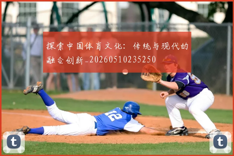 探索中国体育文化：传统与现代的融合创新_20260510235250