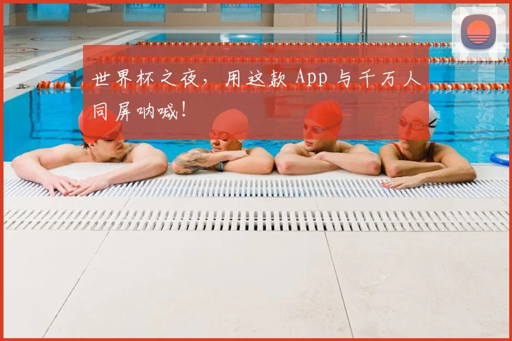 世界杯之夜,用这款 App 与千万人同屏呐喊!