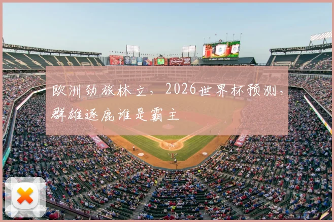 欧洲劲旅林立,2026世界杯预测,群雄逐鹿谁是霸主