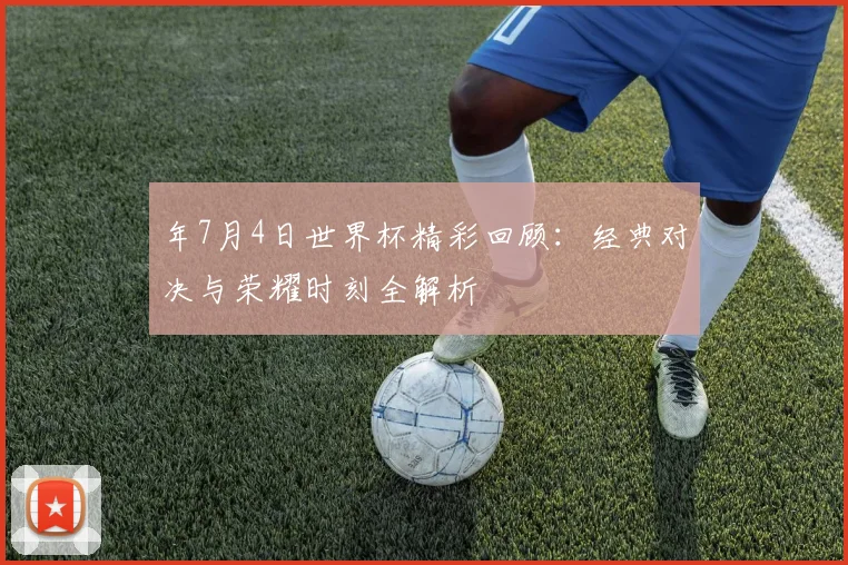 年7月4日世界杯精彩回顾:经典对决与荣耀时刻全解析