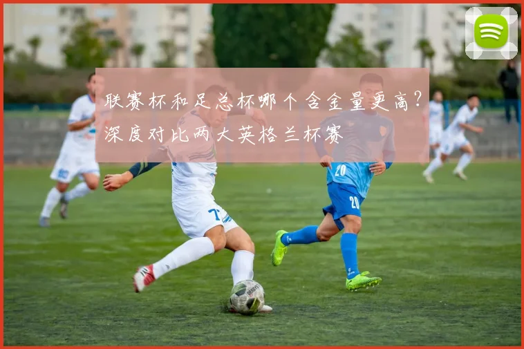 联赛杯和足总杯哪个含金量更高?深度对比两大英格兰杯赛
