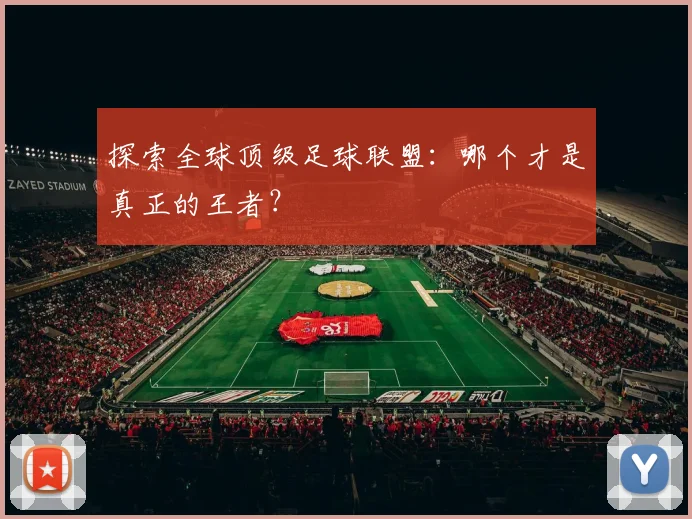 探索全球顶级足球联盟:哪个才是真正的王者?