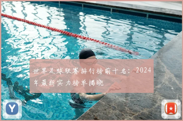 世界足球联赛排行榜前十名:2024年最新实力榜单揭晓