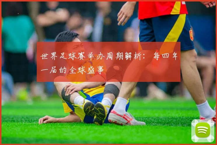 世界足球赛举办周期解析:每四年一届的全球盛事